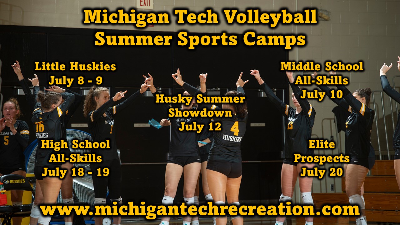 Michigan Tech Volleyball
Summer Sports Camps
Little Huskies July 8-9
Middle School All Skills July 10
Husky Summer Showdown July 12
High School All Skills July 18-19
Elite Prospects July 20
www.michigantechrecreation.com